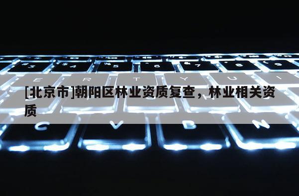 [北京市]朝阳区林业资质复查，林业相关资质