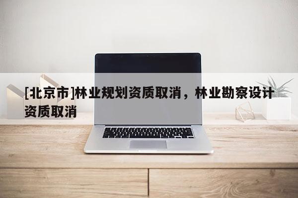 [北京市]林业规划资质取消，林业勘察设计资质取消