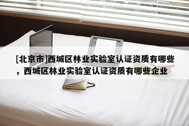 [北京市]西城区林业实验室认证资质有哪些，西城区林业实验室认证资质有哪些企业