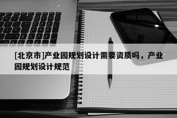 [北京市]产业园规划设计需要资质吗，产业园规划设计规范