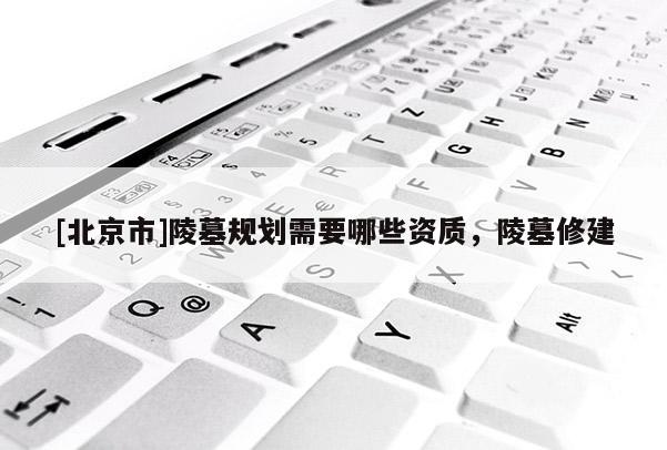 [北京市]陵墓规划需要哪些资质，陵墓修建