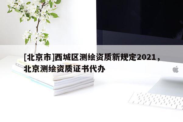 [北京市]西城区测绘资质新规定2021，北京测绘资质证书代办