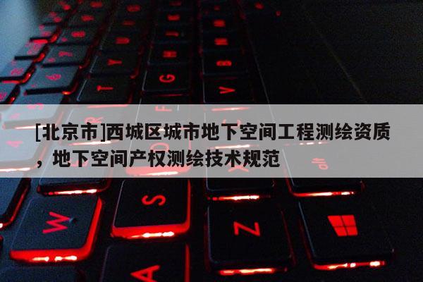 [北京市]西城区城市地下空间工程测绘资质，地下空间产权测绘技术规范