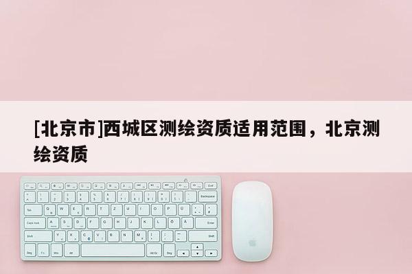 [北京市]西城区测绘资质适用范围，北京测绘资质