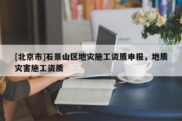[北京市]石景山区地灾施工资质申报，地质灾害施工资质
