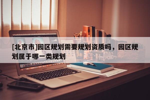 [北京市]园区规划需要规划资质吗，园区规划属于哪一类规划