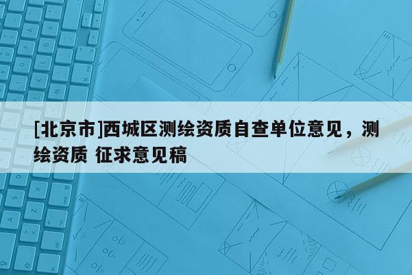 [北京市]西城区测绘资质自查单位意见，测绘资质 征求意见稿