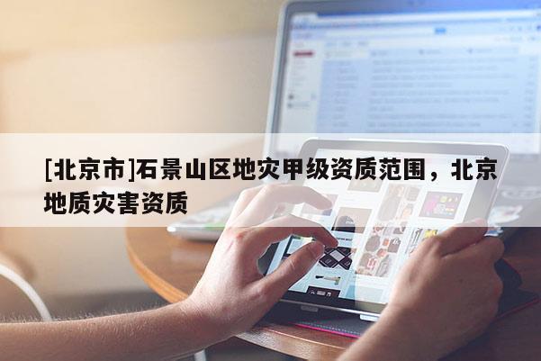 [北京市]石景山区地灾甲级资质范围，北京地质灾害资质