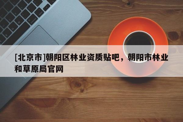 [北京市]朝阳区林业资质贴吧，朝阳市林业和草原局官网