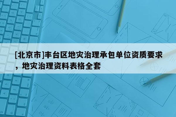 [北京市]丰台区地灾治理承包单位资质要求，地灾治理资料表格全套