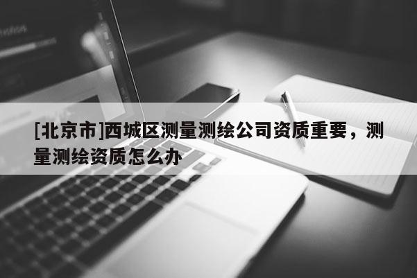 [北京市]西城区测量测绘公司资质重要，测量测绘资质怎么办