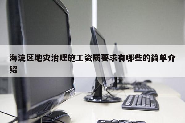 海淀区地灾治理施工资质要求有哪些的简单介绍