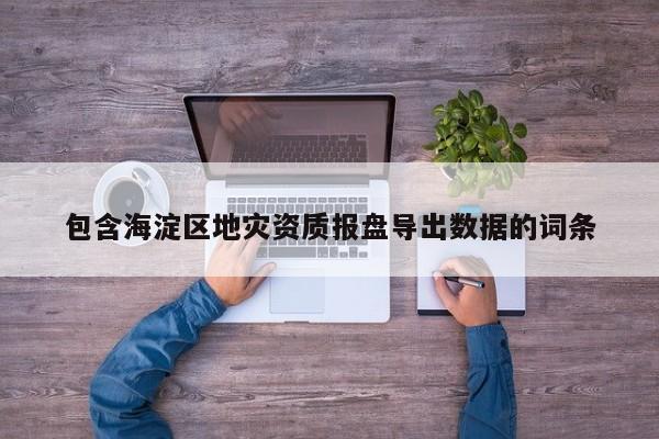 包含海淀区地灾资质报盘导出数据的词条