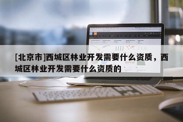 [北京市]西城区林业开发需要什么资质，西城区林业开发需要什么资质的