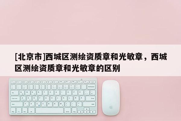 [北京市]西城区测绘资质章和光敏章，西城区测绘资质章和光敏章的区别