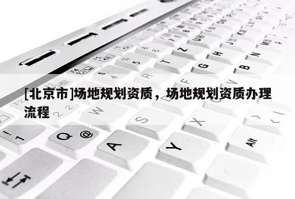 [北京市]场地规划资质，场地规划资质办理流程