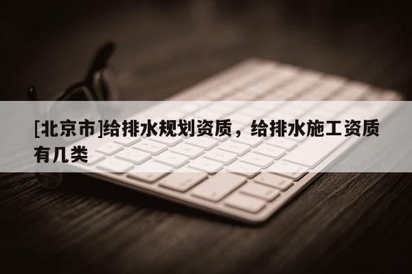 [北京市]给排水规划资质，给排水施工资质有几类