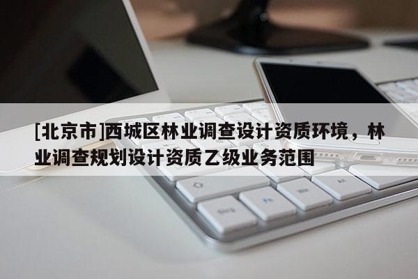 [北京市]西城区林业调查设计资质环境，林业调查规划设计资质乙级业务范围