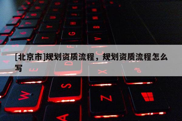 [北京市]规划资质流程，规划资质流程怎么写