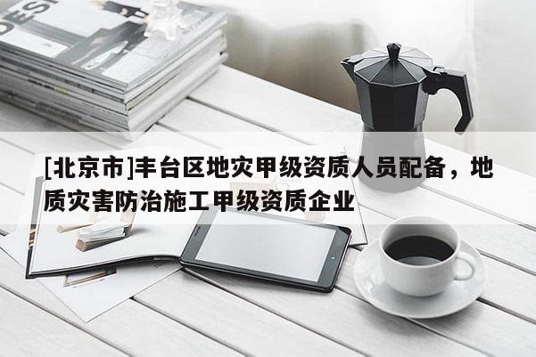 [北京市]丰台区地灾甲级资质人员配备，地质灾害防治施工甲级资质企业