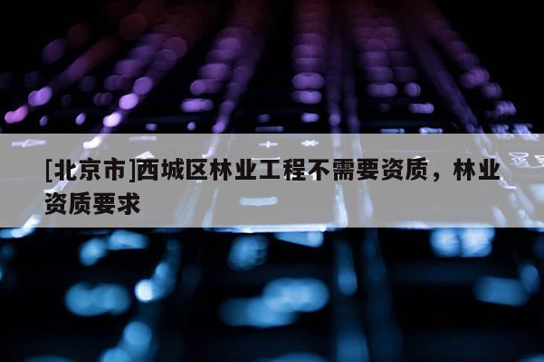 [北京市]西城区林业工程不需要资质，林业资质要求