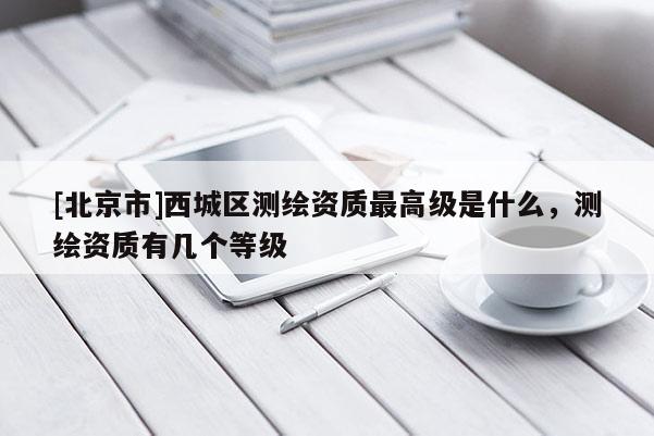 [北京市]西城区测绘资质最高级是什么，测绘资质有几个等级