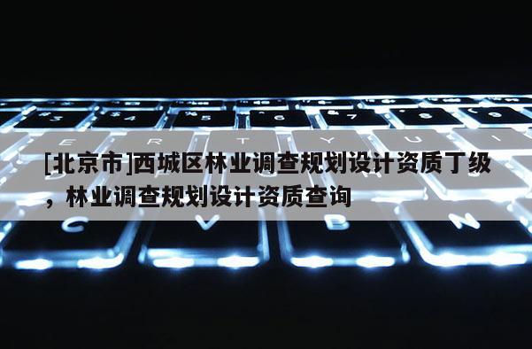 [北京市]西城区林业调查规划设计资质丁级，林业调查规划设计资质查询
