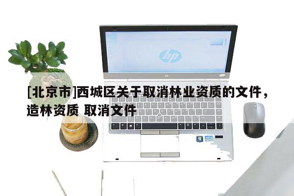 [北京市]西城区关于取消林业资质的文件，造林资质 取消文件