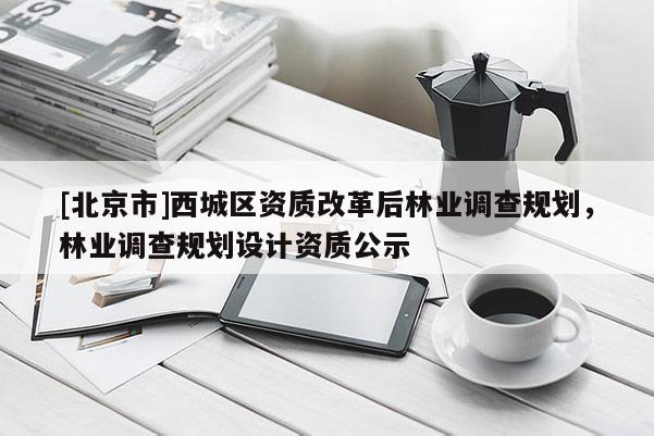 [北京市]西城区资质改革后林业调查规划，林业调查规划设计资质公示