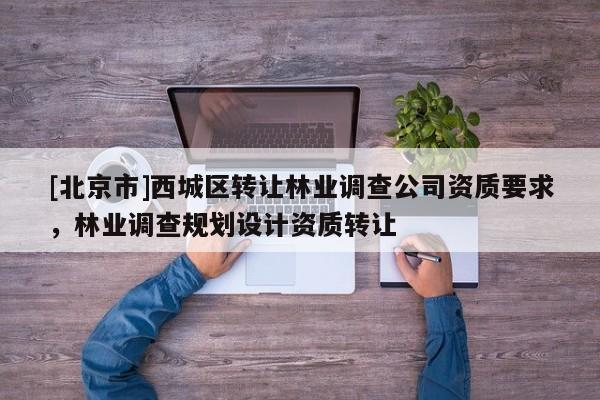 [北京市]西城区转让林业调查公司资质要求，林业调查规划设计资质转让