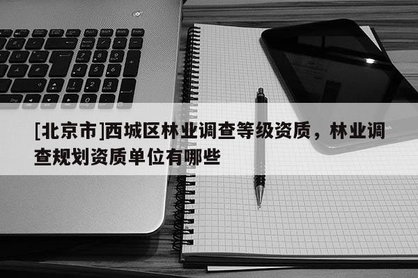 [北京市]西城区林业调查等级资质，林业调查规划资质单位有哪些