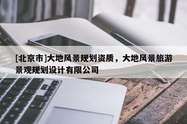 [北京市]大地风景规划资质，大地风景旅游景观规划设计有限公司