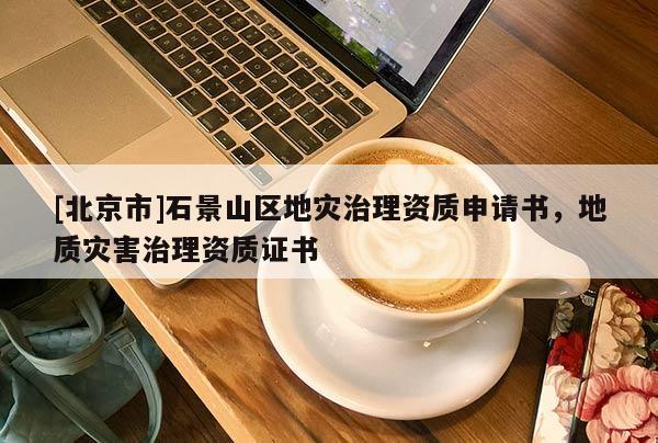 [北京市]石景山区地灾治理资质申请书，地质灾害治理资质证书