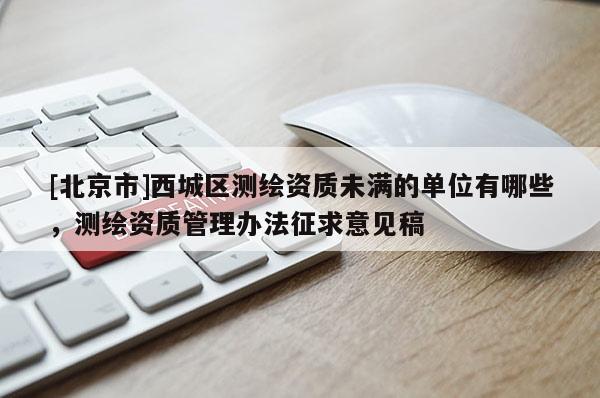 [北京市]西城区测绘资质未满的单位有哪些，测绘资质管理办法征求意见稿