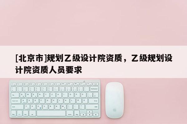 [北京市]规划乙级设计院资质，乙级规划设计院资质人员要求
