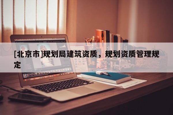 [北京市]规划局建筑资质，规划资质管理规定
