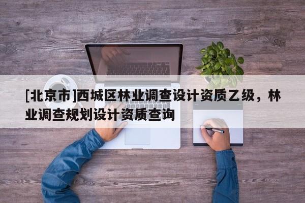 [北京市]西城区林业调查设计资质乙级，林业调查规划设计资质查询