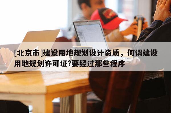 [北京市]建设用地规划设计资质，何谓建设用地规划许可证?要经过那些程序
