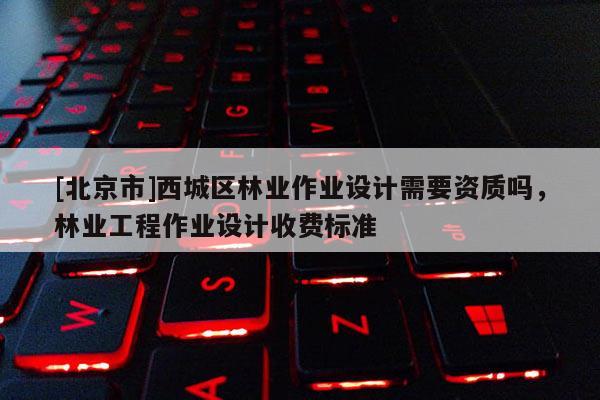[北京市]西城区林业作业设计需要资质吗，林业工程作业设计收费标准