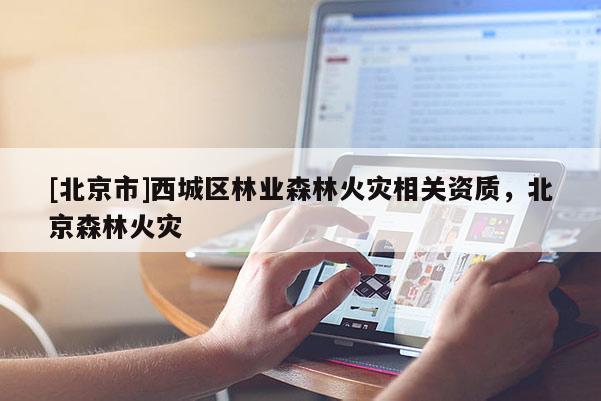 [北京市]西城区林业森林火灾相关资质，北京森林火灾