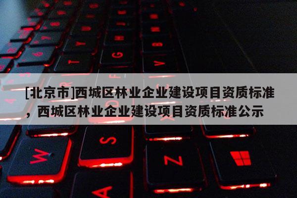 [北京市]西城区林业企业建设项目资质标准，西城区林业企业建设项目资质标准公示