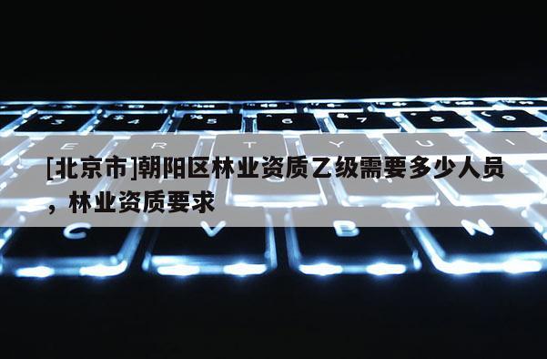 [北京市]朝阳区林业资质乙级需要多少人员，林业资质要求