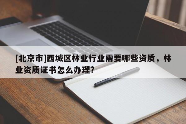 [北京市]西城区林业行业需要哪些资质，林业资质证书怎么办理?