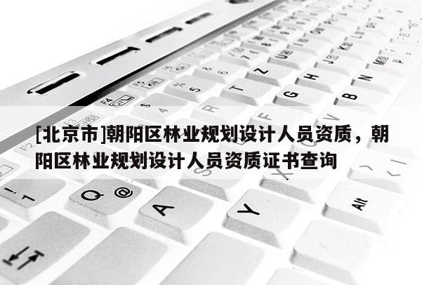 [北京市]朝阳区林业规划设计人员资质，朝阳区林业规划设计人员资质证书查询