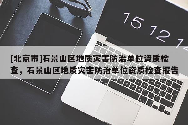 [北京市]石景山区地质灾害防治单位资质检查，石景山区地质灾害防治单位资质检查报告
