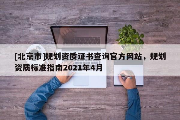 [北京市]规划资质证书查询官方网站，规划资质标准指南2021年4月