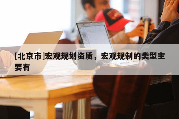 [北京市]宏观规划资质，宏观规制的类型主要有
