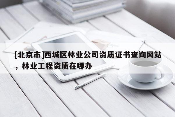[北京市]西城区林业公司资质证书查询网站，林业工程资质在哪办