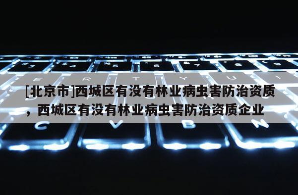 [北京市]西城区有没有林业病虫害防治资质，西城区有没有林业病虫害防治资质企业