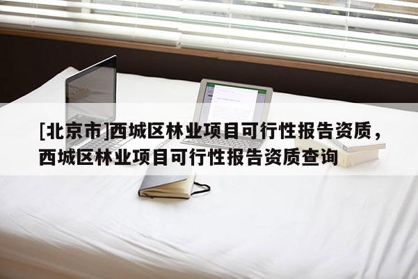 [北京市]西城区林业项目可行性报告资质，西城区林业项目可行性报告资质查询